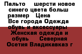 Пальто 70 шерсти новое синего цвета больш. размер › Цена ­ 2 999 - Все города Одежда, обувь и аксессуары » Женская одежда и обувь   . Северная Осетия,Владикавказ г.